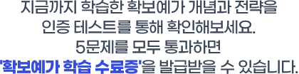 지금까지 학습한 확보예가 개념과 전략을 인증테스트를 통해 확인해보세요.5문제를 모두 통과하면 '확보예가 학습 수료증'을 발급받을 수 있습니다.